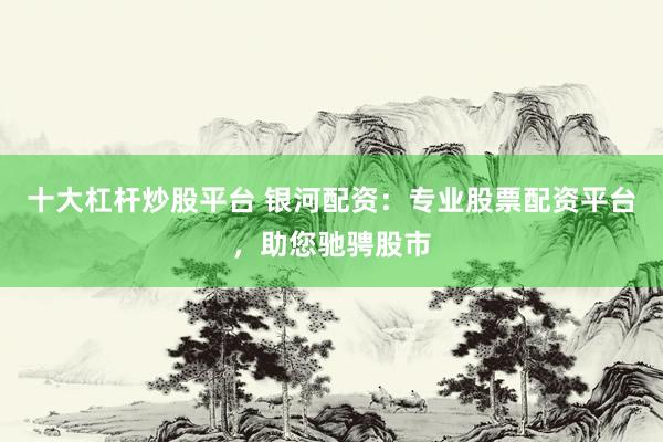 十大杠杆炒股平台 银河配资：专业股票配资平台，助您驰骋股市