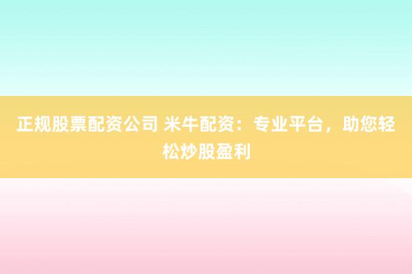 正规股票配资公司 米牛配资：专业平台，助您轻松炒股盈利