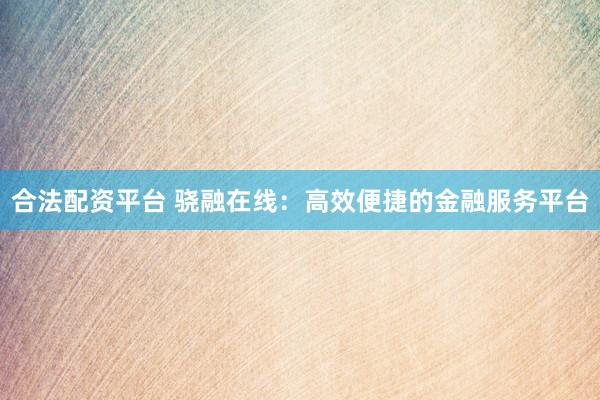 合法配资平台 骁融在线：高效便捷的金融服务平台