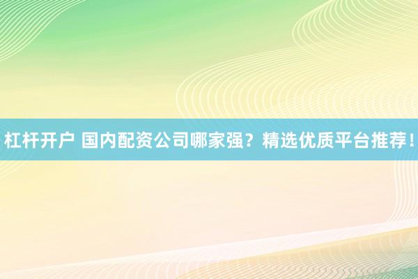 杠杆开户 国内配资公司哪家强？精选优质平台推荐！