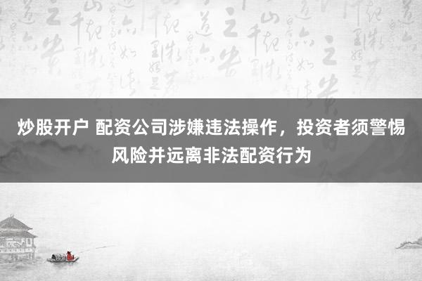 炒股开户 配资公司涉嫌违法操作，投资者须警惕风险并远离非法配资行为