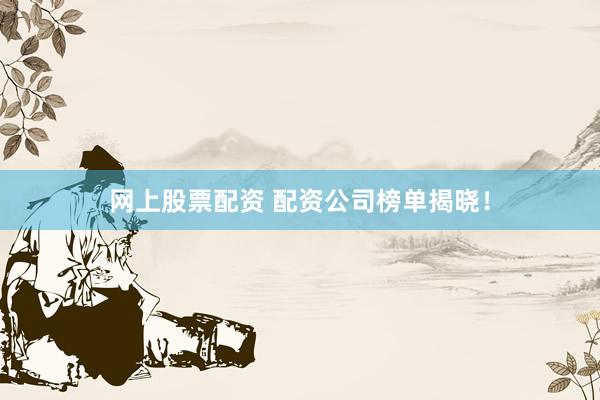 网上股票配资 配资公司榜单揭晓！