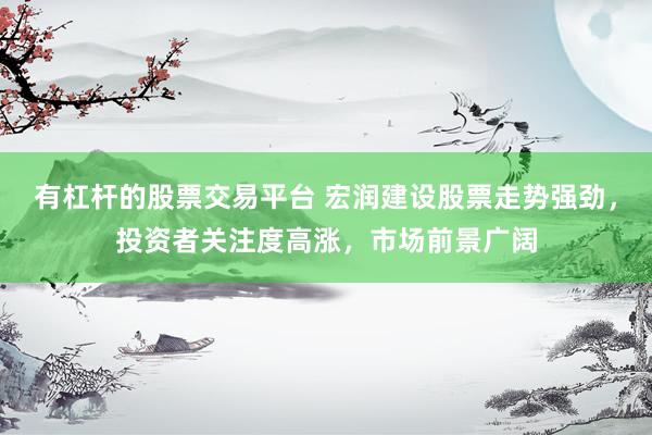 有杠杆的股票交易平台 宏润建设股票走势强劲，投资者关注度高涨，市场前景广阔
