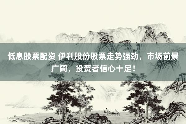 低息股票配资 伊利股份股票走势强劲，市场前景广阔，投资者信心十足！