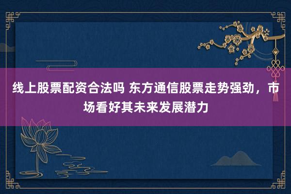 线上股票配资合法吗 东方通信股票走势强劲，市场看好其未来发展潜力