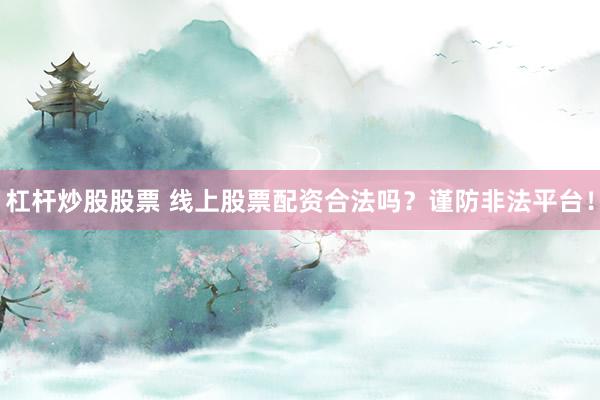 杠杆炒股股票 线上股票配资合法吗？谨防非法平台！