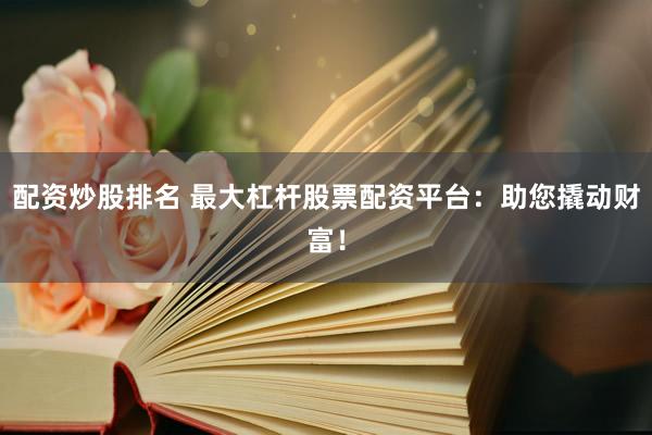 配资炒股排名 最大杠杆股票配资平台：助您撬动财富！