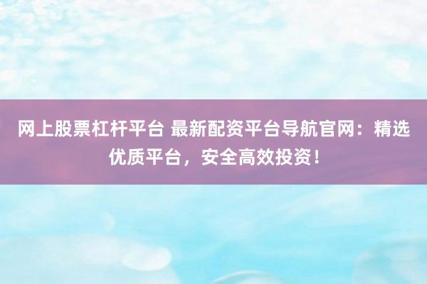 网上股票杠杆平台 最新配资平台导航官网：精选优质平台，安全高效投资！