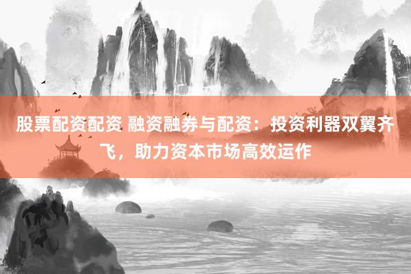 股票配资配资 融资融券与配资：投资利器双翼齐飞，助力资本市场高效运作