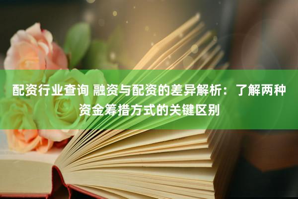 配资行业查询 融资与配资的差异解析：了解两种资金筹措方式的关键区别
