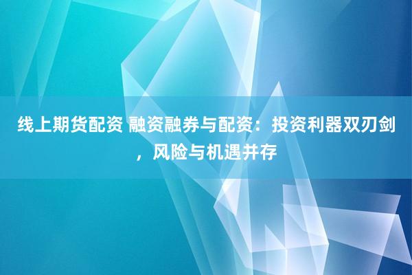 线上期货配资 融资融券与配资：投资利器双刃剑，风险与机遇并存