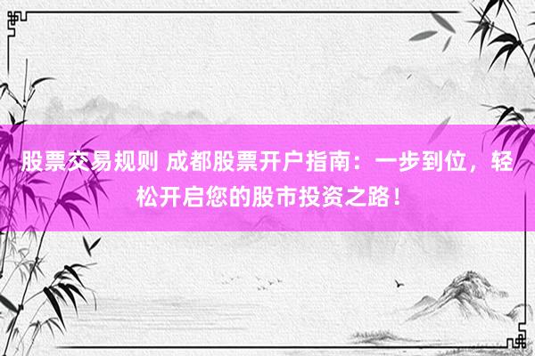股票交易规则 成都股票开户指南：一步到位，轻松开启您的股市投资之路！