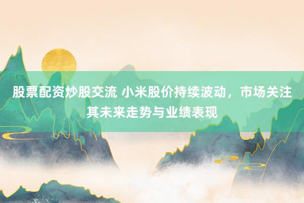 股票配资炒股交流 小米股价持续波动，市场关注其未来走势与业绩表现