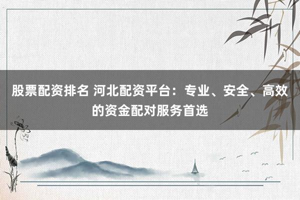 股票配资排名 河北配资平台：专业、安全、高效的资金配对服务首选