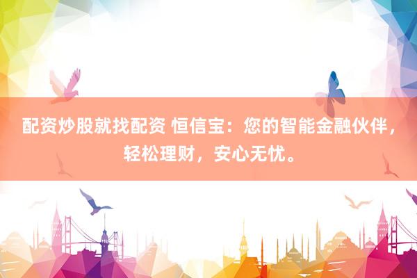 配资炒股就找配资 恒信宝：您的智能金融伙伴，轻松理财，安心无忧。