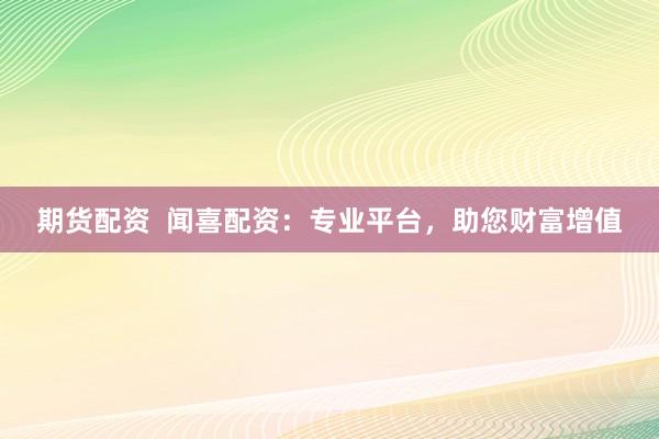 期货配资  闻喜配资：专业平台，助您财富增值