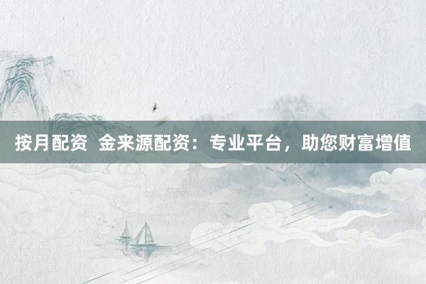 按月配资  金来源配资：专业平台，助您财富增值