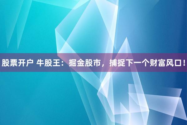 股票开户 牛股王：掘金股市，捕捉下一个财富风口！