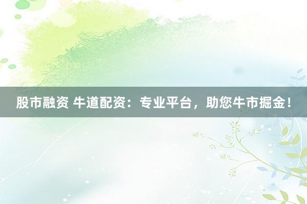 股市融资 牛道配资：专业平台，助您牛市掘金！