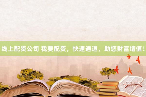 线上配资公司 我要配资，快速通道，助您财富增值！