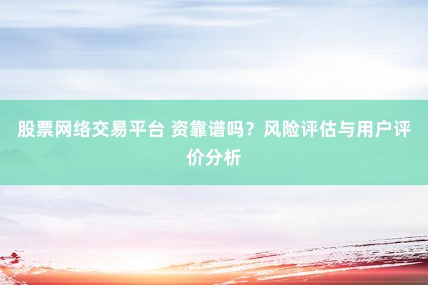 股票网络交易平台 资靠谱吗？风险评估与用户评价分析
