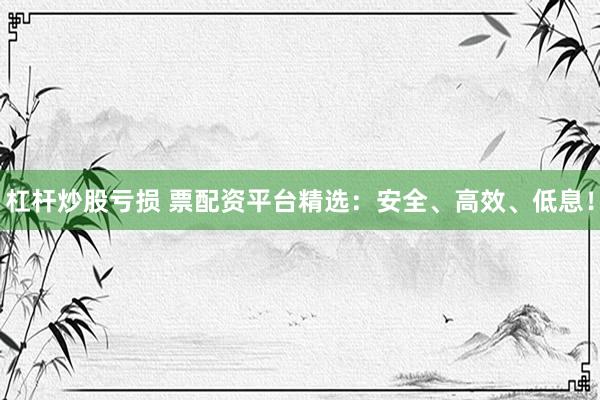 杠杆炒股亏损 票配资平台精选：安全、高效、低息！