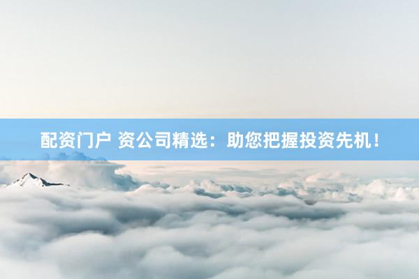 配资门户 资公司精选：助您把握投资先机！