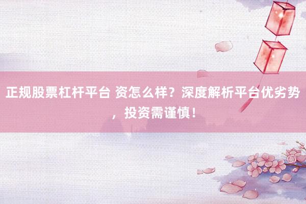正规股票杠杆平台 资怎么样？深度解析平台优劣势，投资需谨慎！