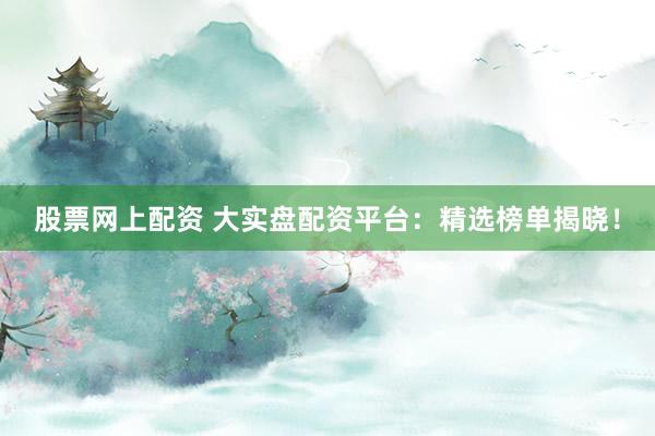 股票网上配资 大实盘配资平台：精选榜单揭晓！