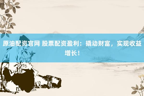 原油配资官网 股票配资盈利：撬动财富，实现收益增长！