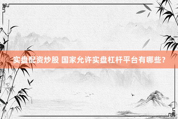 实盘配资炒股 国家允许实盘杠杆平台有哪些？