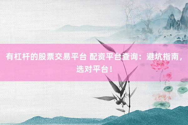 有杠杆的股票交易平台 配资平台查询：避坑指南，选对平台！