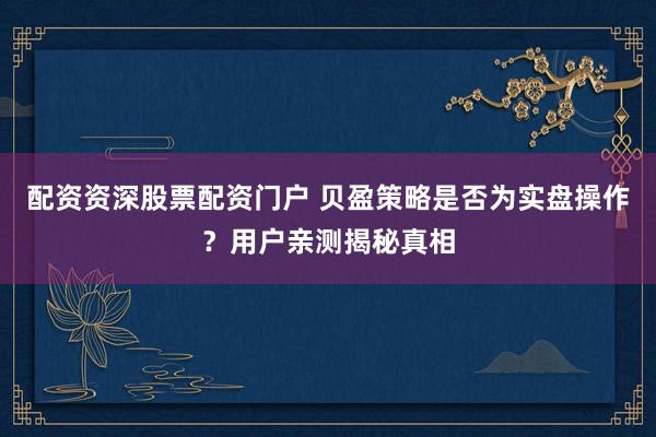 配资资深股票配资门户 贝盈策略是否为实盘操作？用户亲测揭秘真相
