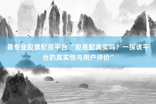 最专业股票配资平台 “股易配真实吗？一探该平台的真实性与用户评价”