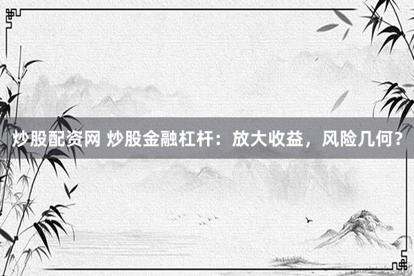 炒股配资网 炒股金融杠杆：放大收益，风险几何？