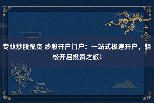 专业炒股配资 炒股开户门户：一站式极速开户，轻松开启投资之旅！