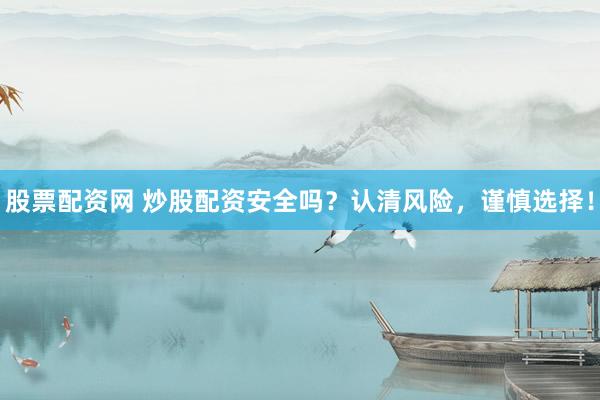 股票配资网 炒股配资安全吗？认清风险，谨慎选择！
