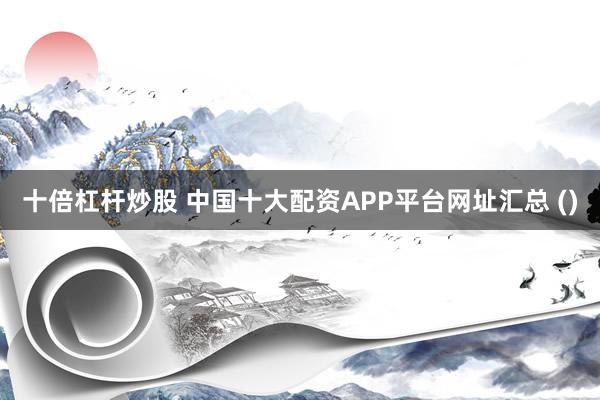 十倍杠杆炒股 中国十大配资APP平台网址汇总 ()