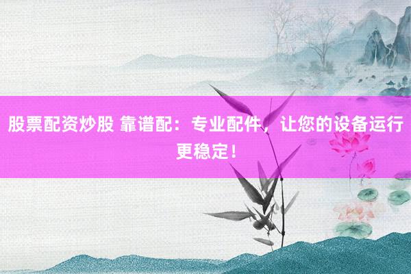 股票配资炒股 靠谱配：专业配件，让您的设备运行更稳定！