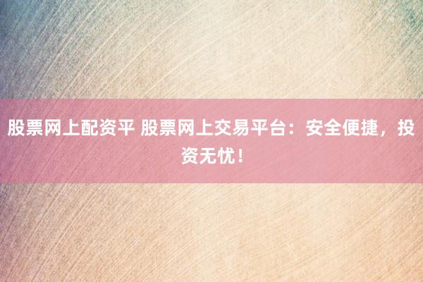 股票网上配资平 股票网上交易平台：安全便捷，投资无忧！