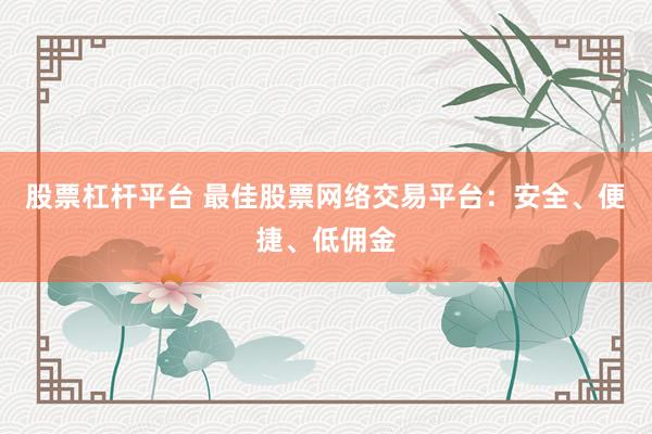 股票杠杆平台 最佳股票网络交易平台：安全、便捷、低佣金