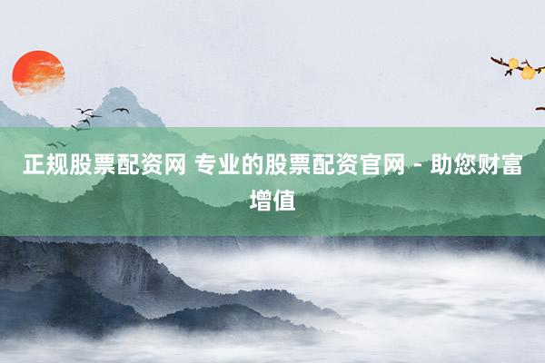 正规股票配资网 专业的股票配资官网 - 助您财富增值