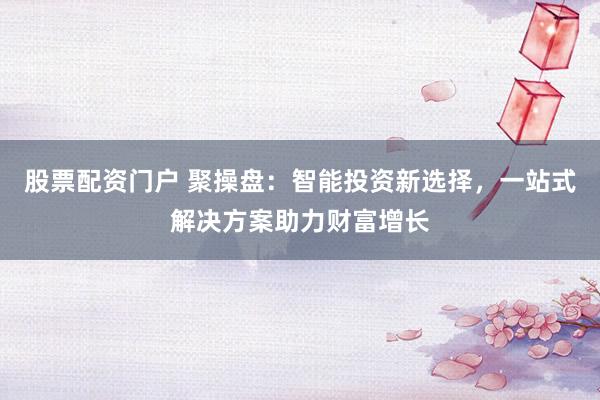 股票配资门户 聚操盘：智能投资新选择，一站式解决方案助力财富增长