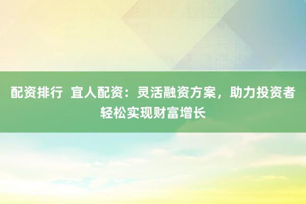 配资排行  宜人配资：灵活融资方案，助力投资者轻松实现财富增长