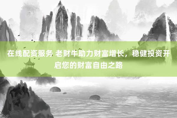 在线配资服务 老财牛助力财富增长，稳健投资开启您的财富自由之路