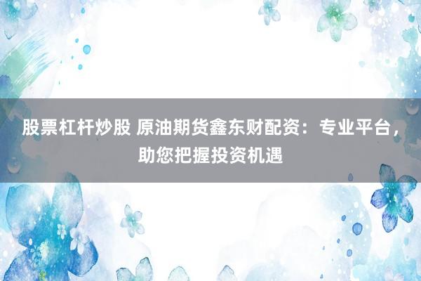 股票杠杆炒股 原油期货鑫东财配资：专业平台，助您把握投资机遇