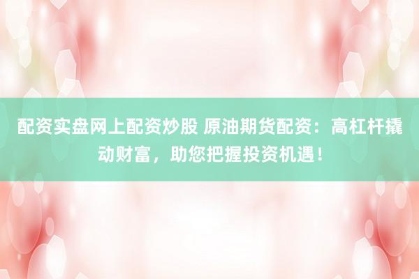 配资实盘网上配资炒股 原油期货配资：高杠杆撬动财富，助您把握投资机遇！