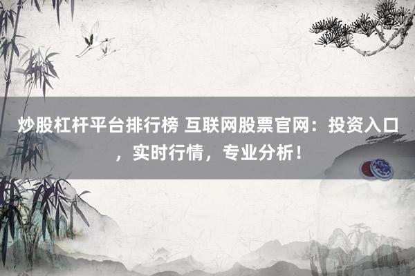 炒股杠杆平台排行榜 互联网股票官网：投资入口，实时行情，专业分析！