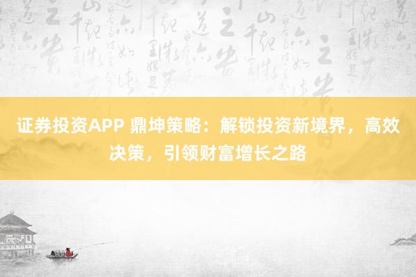 证券投资APP 鼎坤策略：解锁投资新境界，高效决策，引领财富增长之路