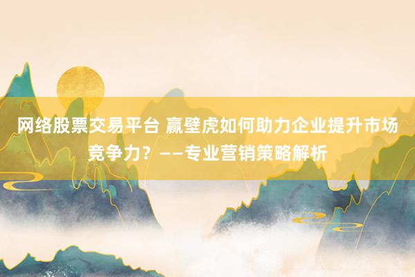 网络股票交易平台 赢壁虎如何助力企业提升市场竞争力？——专业营销策略解析